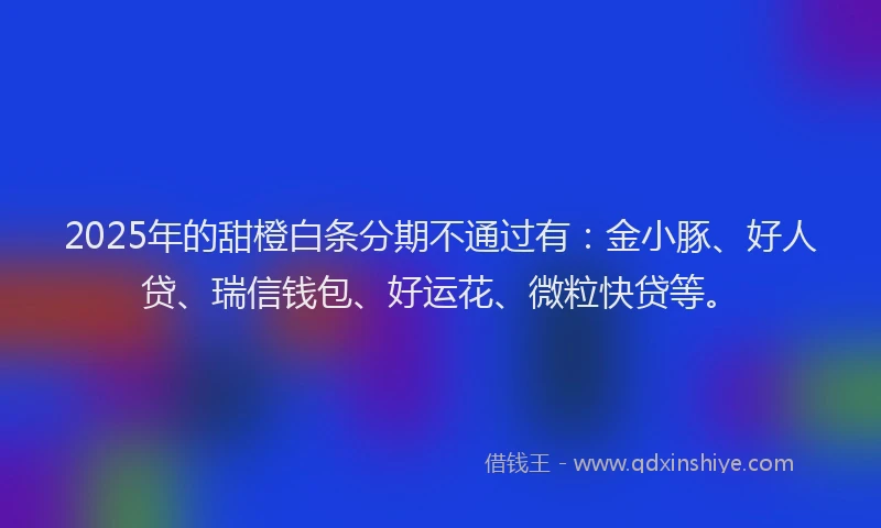 2025年的甜橙白条分期不通过有：金小豚、好人贷、瑞信钱包、好运花、微粒快贷等。