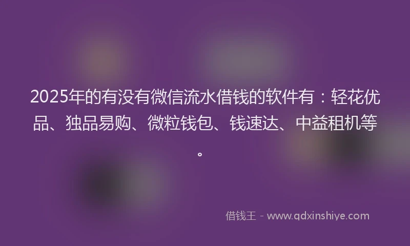 2025年的有没有微信流水借钱的软件有：轻花优品、独品易购、微粒钱包、钱速达、中益租机等。