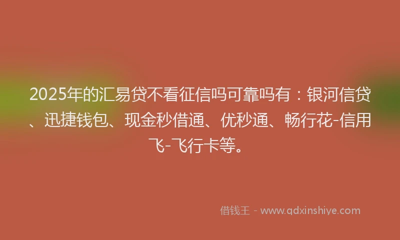 2025年的汇易贷不看征信吗可靠吗有：银河信贷、迅捷钱包、现金秒借通、优秒通、畅行花-信用飞-飞行卡等。