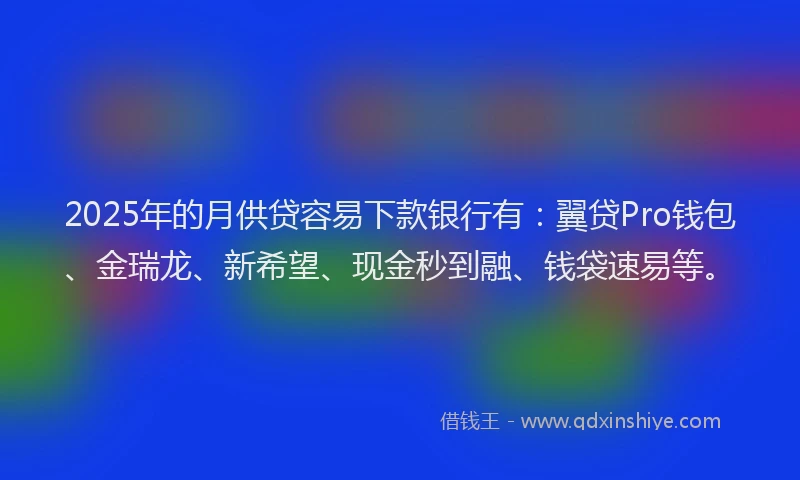 2025年的月供贷容易下款银行有：翼贷Pro钱包、金瑞龙、新希望、现金秒到融、钱袋速易等。