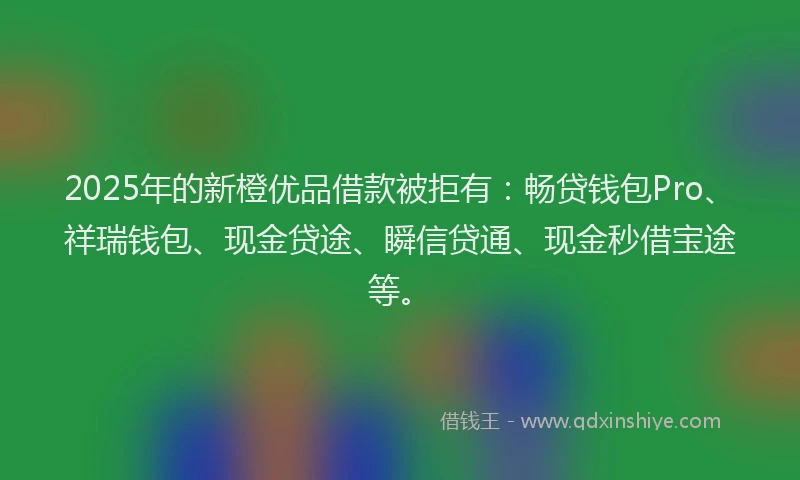 2025年的新橙优品借款被拒有：畅贷钱包Pro、祥瑞钱包、现金贷途、瞬信贷通、现金秒借宝途等。