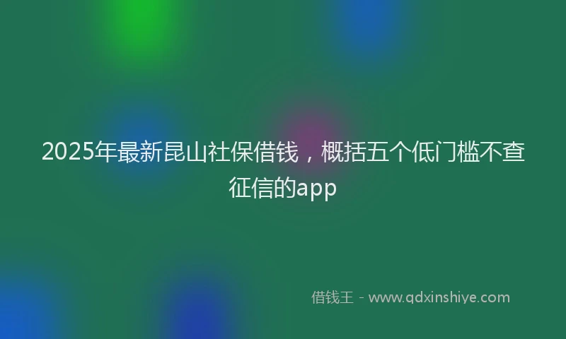 2025年最新昆山社保借钱，概括五个低门槛不查征信的app