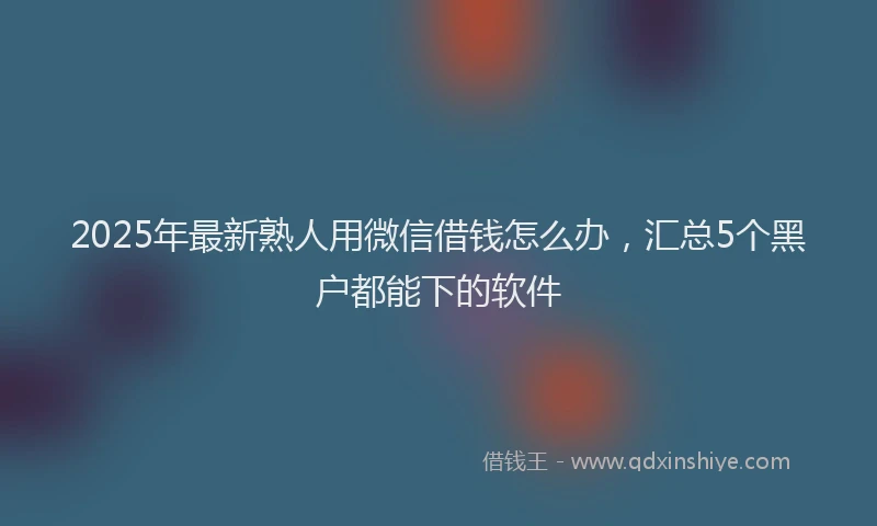2025年最新熟人用微信借钱怎么办，汇总5个黑户都能下的软件