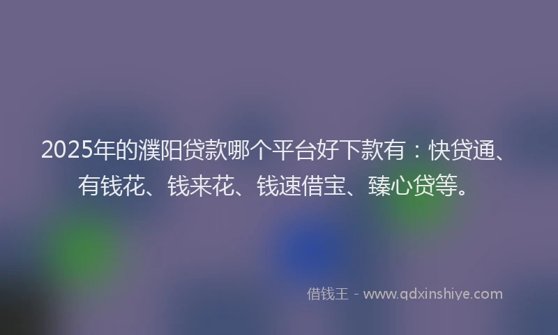 2025年的濮阳贷款哪个平台好下款有：快贷通、有钱花、钱来花、钱速借宝、臻心贷等。