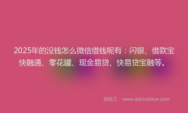 2025年的没钱怎么微信借钱呢有：闪银、借款宝快融通、零花罐、现金易贷、快易贷宝融等。