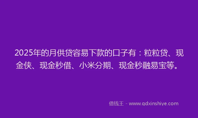 2025年的月供贷容易下款的口子有：粒粒贷、现金侠、现金秒借、小米分期、现金秒融易宝等。