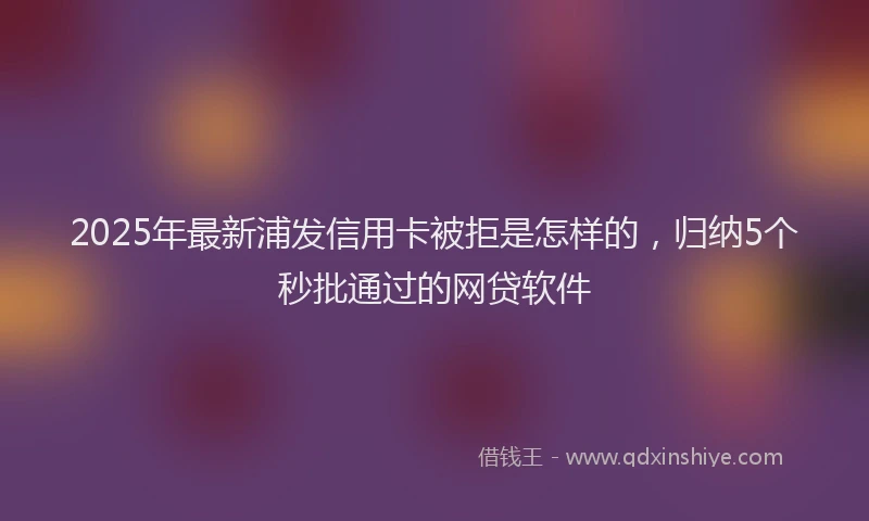 2025年最新浦发信用卡被拒是怎样的，归纳5个秒批通过的网贷软件