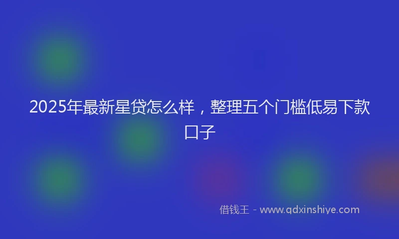 2025年最新星贷怎么样，整理五个门槛低易下款口子
