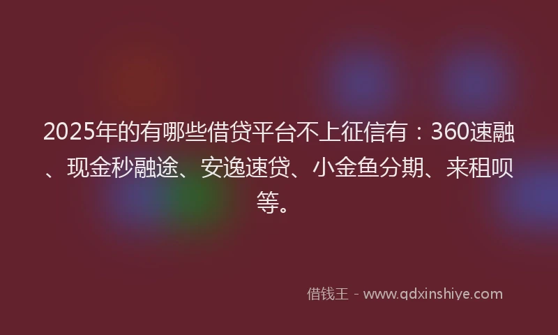 2025年的有哪些借贷平台不上征信有：360速融、现金秒融途、安逸速贷、小金鱼分期、来租呗等。