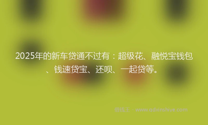 2025年的新车贷通不过有：超级花、融悦宝钱包、钱速贷宝、还呗、一起贷等。