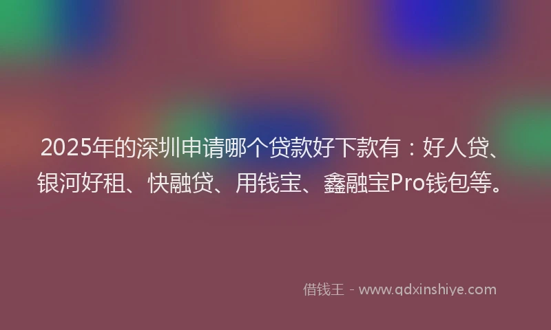 2025年的深圳申请哪个贷款好下款有：好人贷、银河好租、快融贷、用钱宝、鑫融宝Pro钱包等。