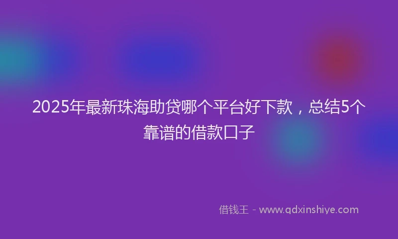 2025年最新珠海助贷哪个平台好下款，总结5个靠谱的借款口子