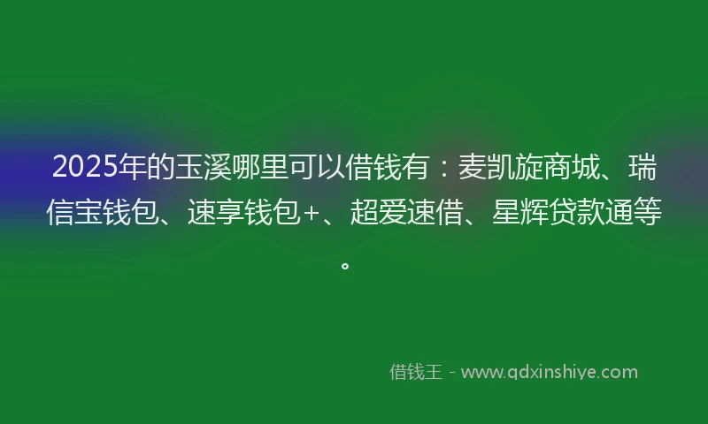 2025年的玉溪哪里可以借钱有：麦凯旋商城、瑞信宝钱包、速享钱包+、超爱速借、星辉贷款通等。