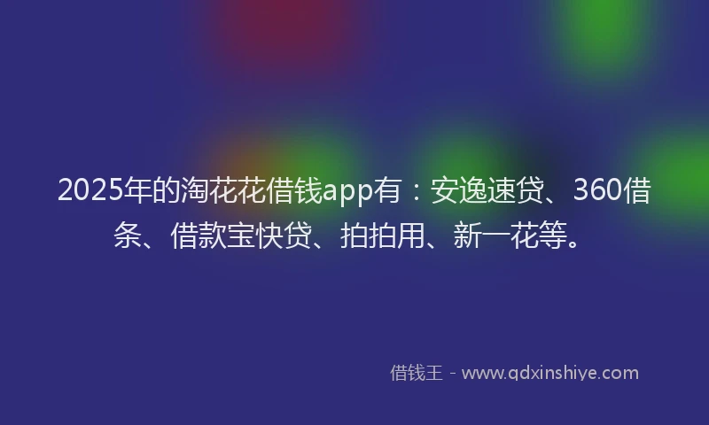 2025年的淘花花借钱app有：安逸速贷、360借条、借款宝快贷、拍拍用、新一花等。