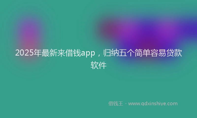 2025年最新来借钱app，归纳五个简单容易贷款软件
