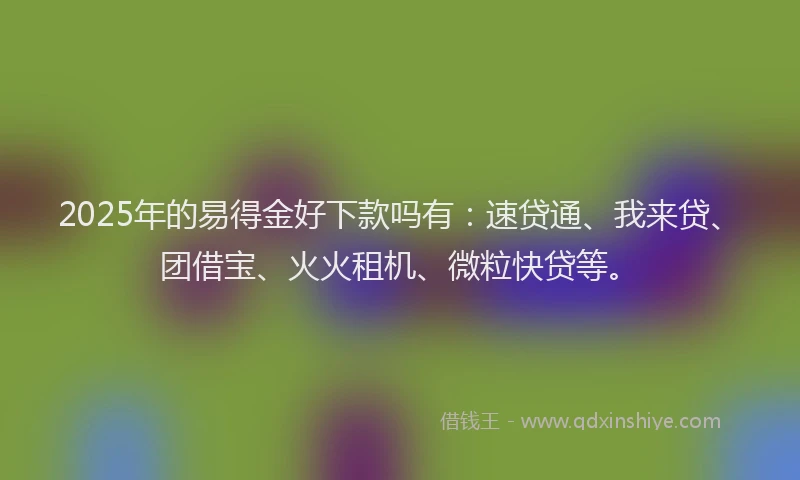 2025年的易得金好下款吗有：速贷通、我来贷、团借宝、火火租机、微粒快贷等。