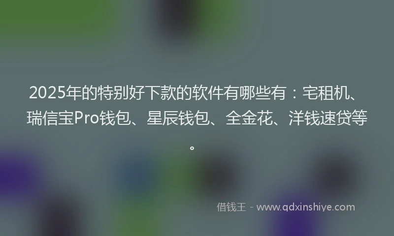 2025年的特别好下款的软件有哪些有：宅租机、瑞信宝Pro钱包、星辰钱包、全金花、洋钱速贷等。