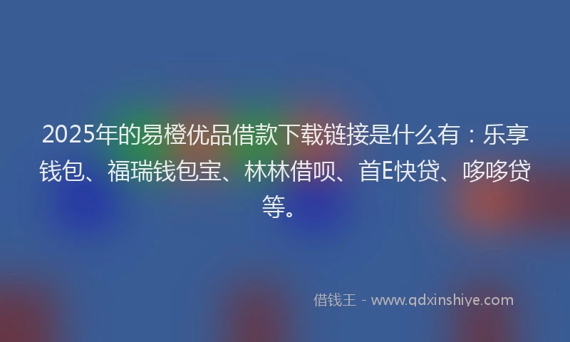 2025年的易橙优品借款下载链接是什么有：乐享钱包、福瑞钱包宝、林林借呗、首E快贷、哆哆贷等。