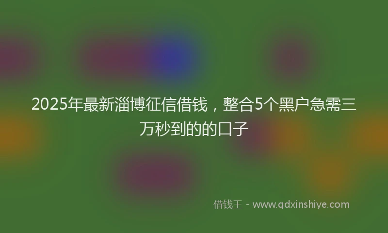 2025年最新淄博征信借钱，整合5个黑户急需三万秒到的的口子