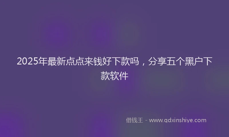 2025年最新点点来钱好下款吗，分享五个黑户下款软件