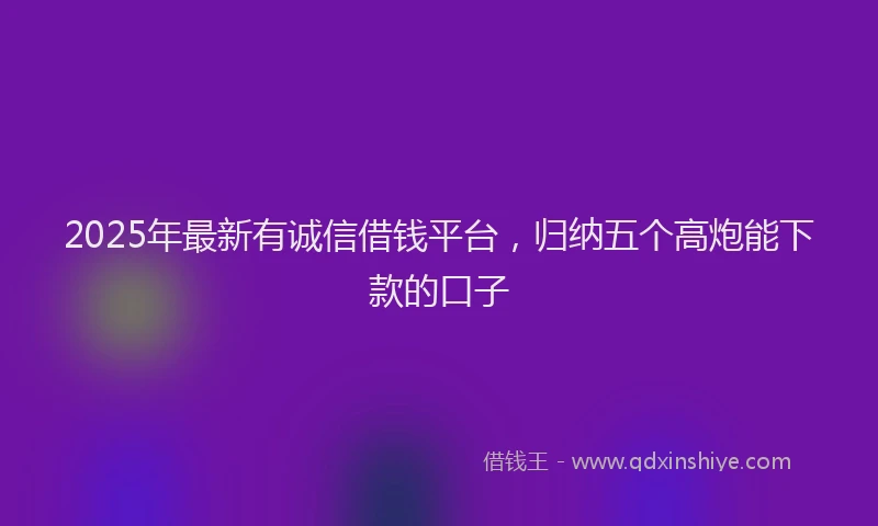2025年最新有诚信借钱平台，归纳五个高炮能下款的口子