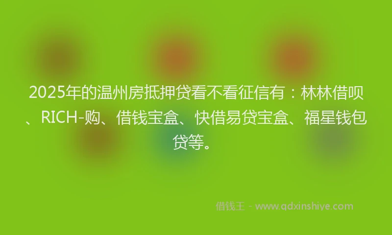 2025年的温州房抵押贷看不看征信有：林林借呗、RICH-购、借钱宝盒、快借易贷宝盒、福星钱包贷等。