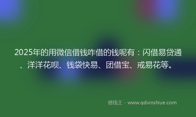 2025年的用微信借钱咋借的钱呢有：闪借易贷通、洋洋花呗、钱袋快易、团借宝、戒易花等。