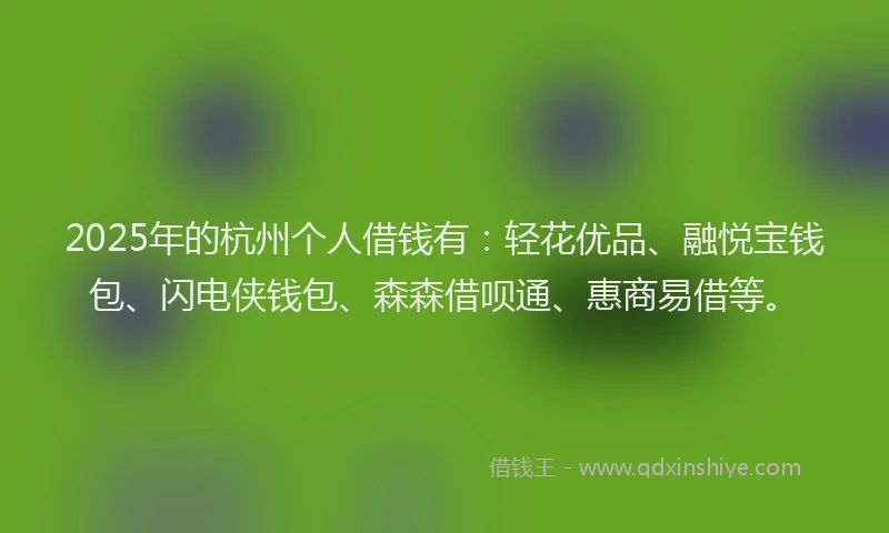 2025年的杭州个人借钱有：轻花优品、融悦宝钱包、闪电侠钱包、森森借呗通、惠商易借等。