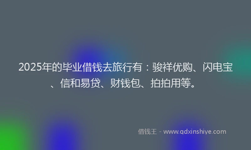 2025年的毕业借钱去旅行有：骏祥优购、闪电宝、信和易贷、财钱包、拍拍用等。