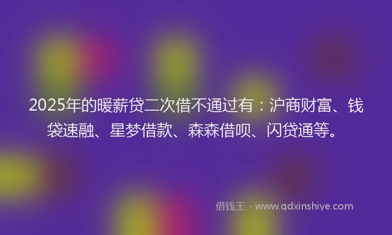 2025年的暖薪贷二次借不通过有：沪商财富、钱袋速融、星梦借款、森森借呗、闪贷通等。