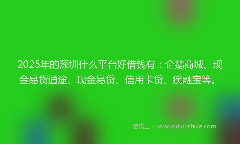 2025年的深圳什么平台好借钱有：企鹅商城、现金易贷通途、现金易贷、信用卡贷、疾融宝等。