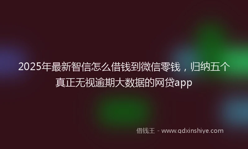 2025年最新智信怎么借钱到微信零钱，归纳五个真正无视逾期大数据的网贷app