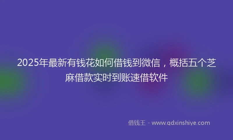 2025年最新有钱花如何借钱到微信，概括五个芝麻借款实时到账速借软件