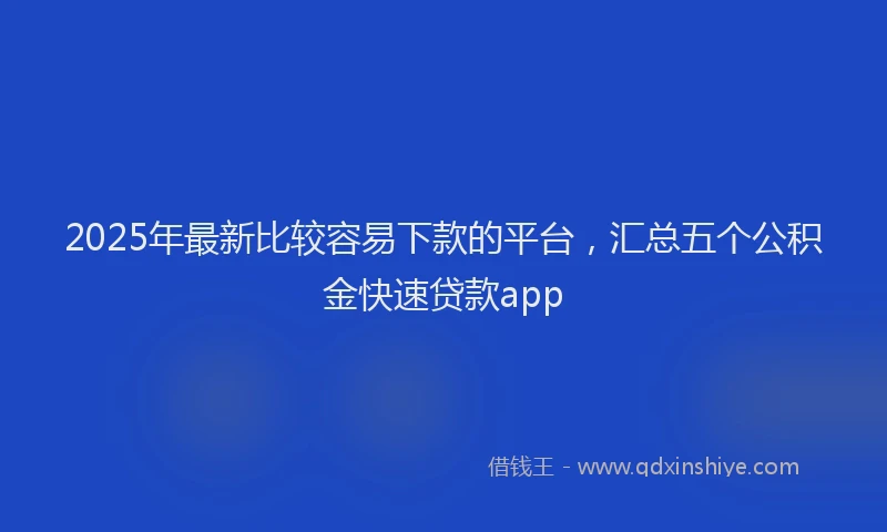 2025年最新比较容易下款的平台，汇总五个公积金快速贷款app