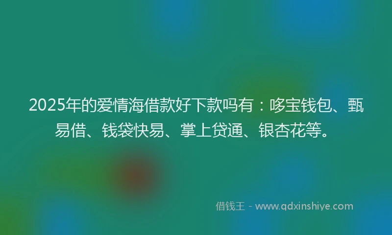 2025年的爱情海借款好下款吗有：哆宝钱包、甄易借、钱袋快易、掌上贷通、银杏花等。