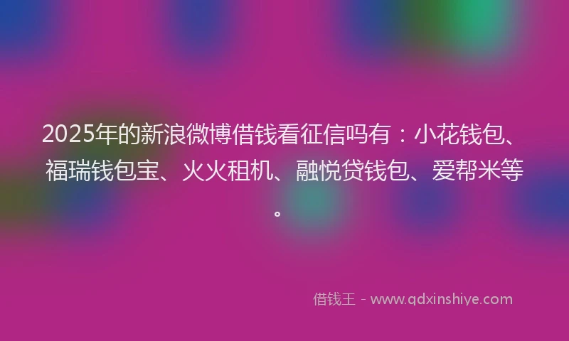 2025年的新浪微博借钱看征信吗有：小花钱包、福瑞钱包宝、火火租机、融悦贷钱包、爱帮米等。