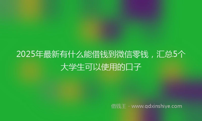 2025年最新有什么能借钱到微信零钱，汇总5个大学生可以使用的口子