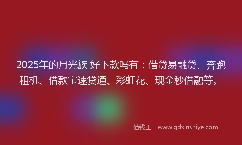 2025年的月光族 好下款吗有：借贷易融贷、奔跑租机、借款宝速贷通、彩虹花、现金秒借融等。