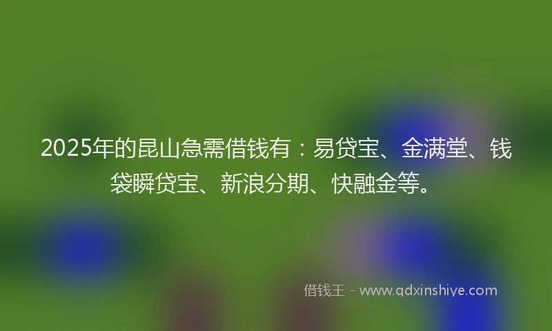 2025年的昆山急需借钱有：易贷宝、金满堂、钱袋瞬贷宝、新浪分期、快融金等。