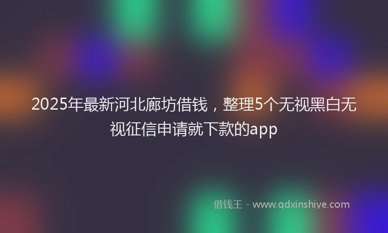 2025年最新河北廊坊借钱，整理5个无视黑白无视征信申请就下款的app