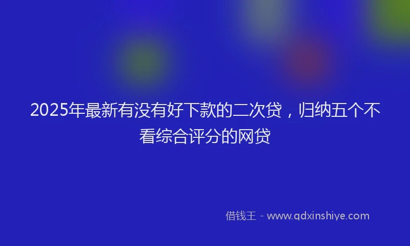 2025年最新有没有好下款的二次贷，归纳五个不看综合评分的网贷