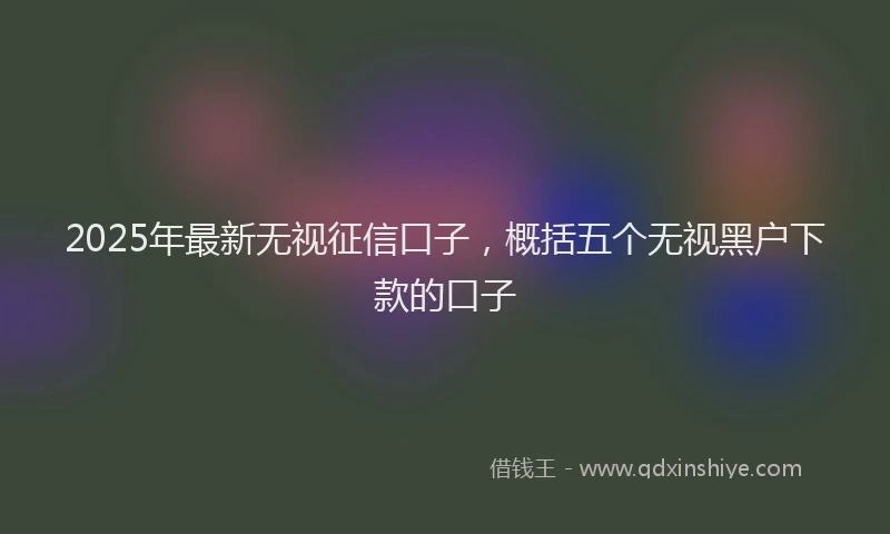 2025年最新无视征信口子，概括五个无视黑户下款的口子