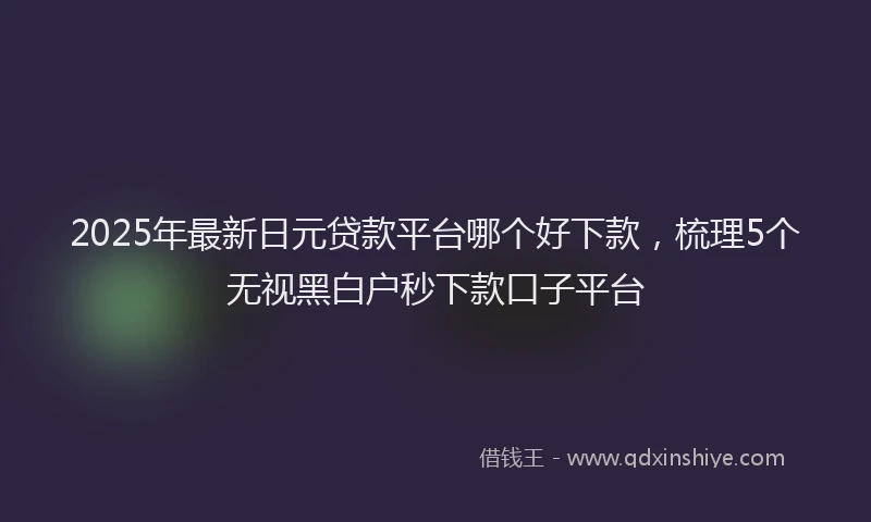 2025年最新日元贷款平台哪个好下款，梳理5个无视黑白户秒下款口子平台