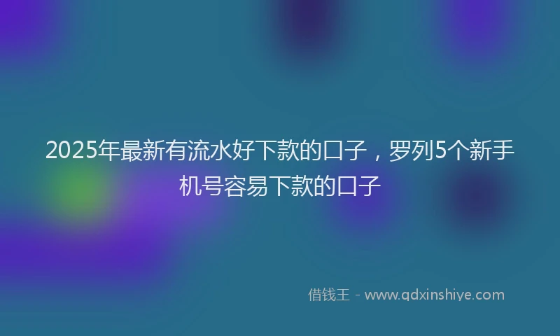 2025年最新有流水好下款的口子，罗列5个新手机号容易下款的口子