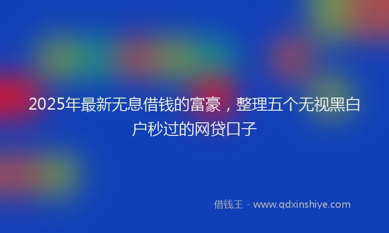 2025年最新无息借钱的富豪，整理五个无视黑白户秒过的网贷口子