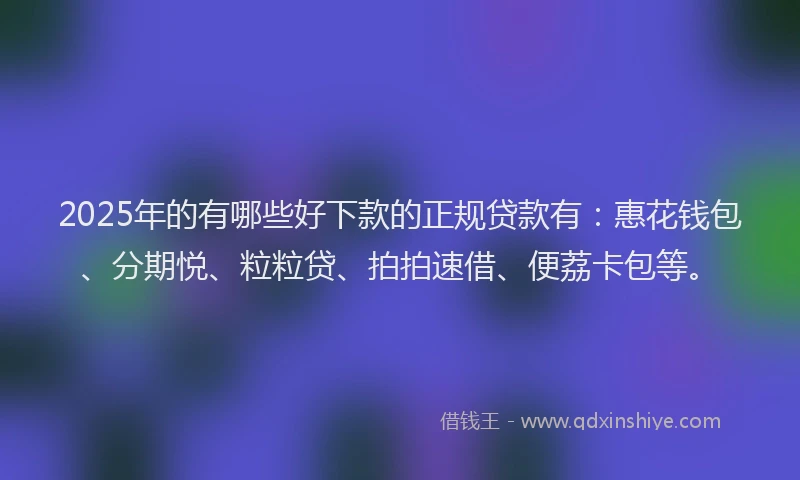 2025年的有哪些好下款的正规贷款有：惠花钱包、分期悦、粒粒贷、拍拍速借、便荔卡包等。