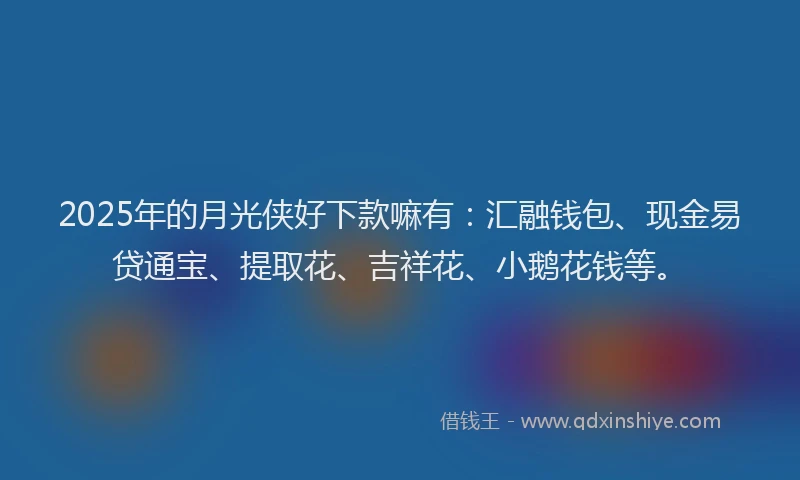2025年的月光侠好下款嘛有：汇融钱包、现金易贷通宝、提取花、吉祥花、小鹅花钱等。