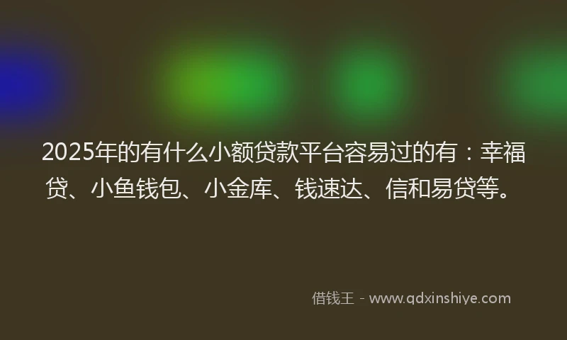 2025年的有什么小额贷款平台容易过的有：幸福贷、小鱼钱包、小金库、钱速达、信和易贷等。