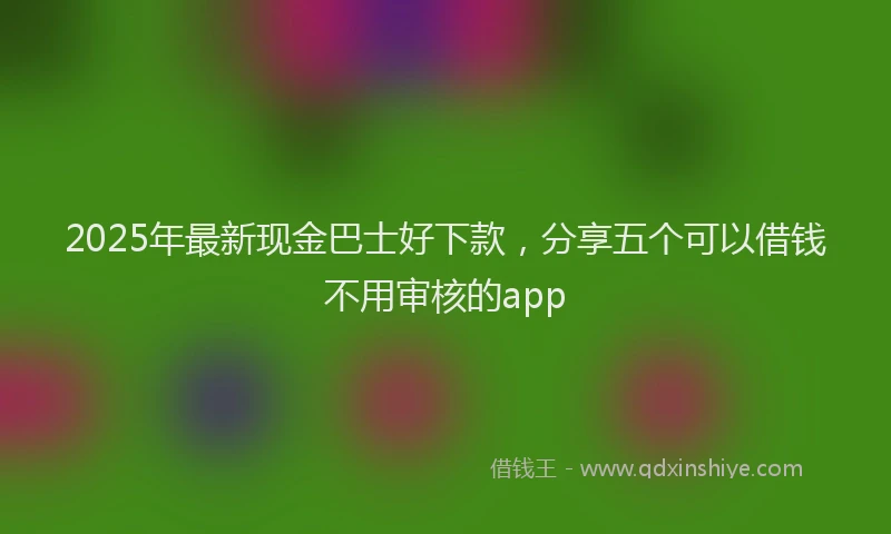 2025年最新现金巴士好下款，分享五个可以借钱不用审核的app