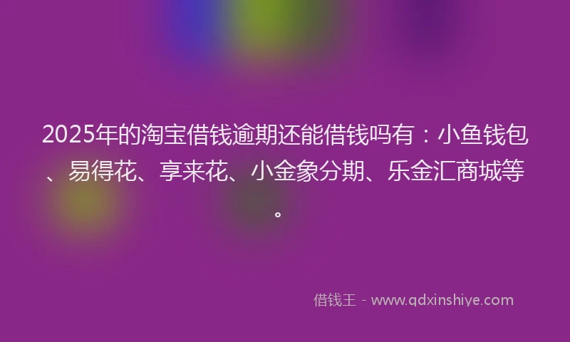 2025年的淘宝借钱逾期还能借钱吗有：小鱼钱包、易得花、享来花、小金象分期、乐金汇商城等。